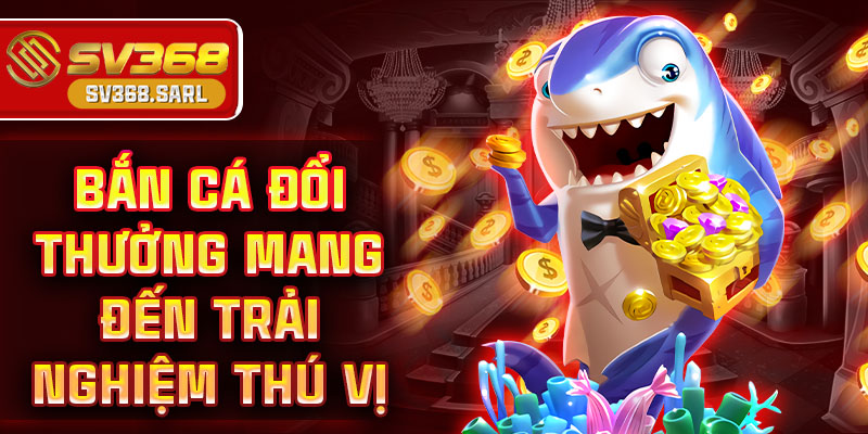 Bắn cá đổi thưởng mang đến trải nghiệm thú vị
