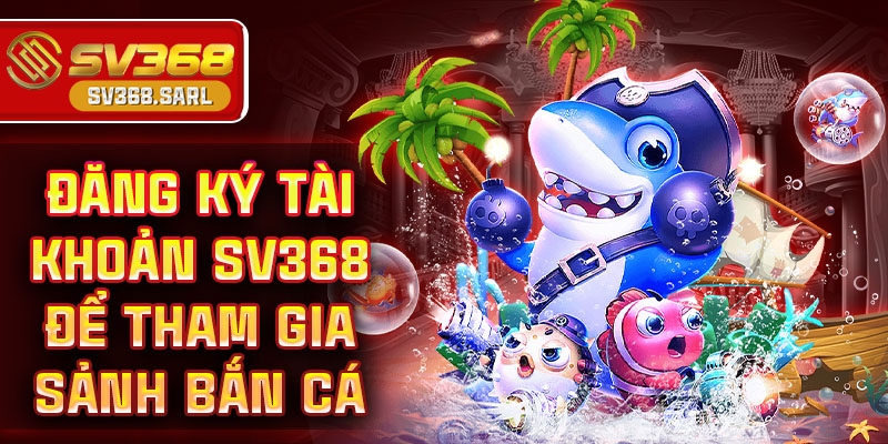 Đăng ký tài khoản SV368 để tham gia sảnh bắn cá
