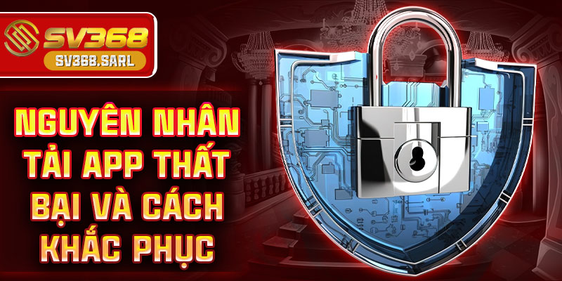 Nguyên nhân tải app thất bại và cách khắc phục